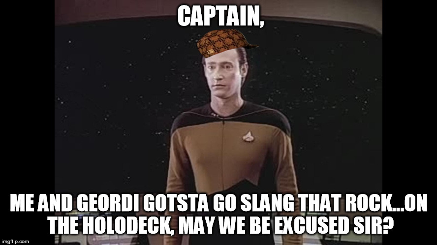 Data gets gangsta! | CAPTAIN, ME AND GEORDI GOTSTA GO SLANG THAT ROCK...ON THE HOLODECK, MAY WE BE EXCUSED SIR? | image tagged in data blocks teh viewscreen,scumbag,star trek | made w/ Imgflip meme maker