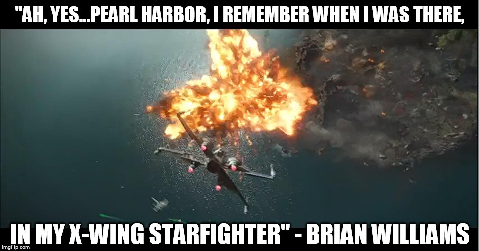 "me and my faithful droid JJ-B were in the thick of things..." | "AH, YES...PEARL HARBOR, I REMEMBER WHEN I WAS THERE, IN MY X-WING STARFIGHTER" - BRIAN WILLIAMS | image tagged in yeah no cg huh,brian williams,disney killed star wars,star wars kills disney,tfa is unoriginal,the farce awakens | made w/ Imgflip meme maker