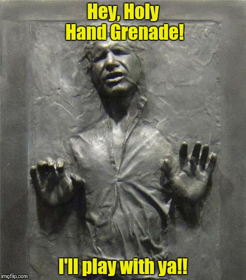 Han solo carbonite | Hey, Holy Hand Grenade! I'll play with ya!! | image tagged in han solo carbonite | made w/ Imgflip meme maker