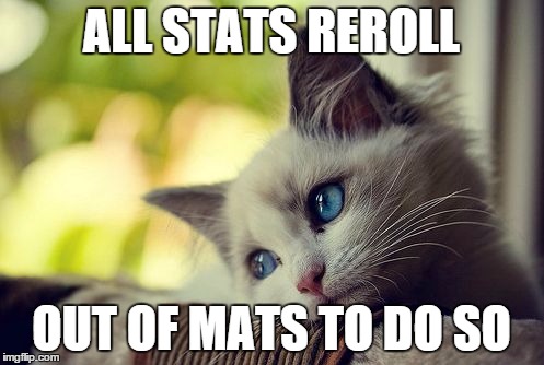 First World Problems Cat Meme | ALL STATS REROLL OUT OF MATS TO DO SO | image tagged in memes,first world problems cat | made w/ Imgflip meme maker