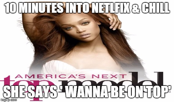 Netflix & Chill with Tyra Banks | 10 MINUTES INTO NETLFIX & CHILL SHE SAYS ' WANNA BE ON TOP' | image tagged in tyra banks,model,netflix and chill,netflix,look at me,on top | made w/ Imgflip meme maker