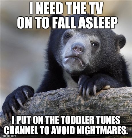 Confession Bear | I NEED THE TV ON TO FALL ASLEEP I PUT ON THE TODDLER TUNES CHANNEL TO AVOID NIGHTMARES. | image tagged in memes,confession bear,AdviceAnimals | made w/ Imgflip meme maker