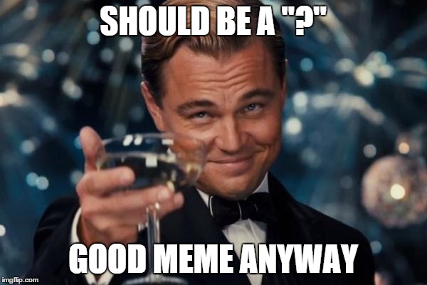 Leonardo Dicaprio Cheers Meme | SHOULD BE A "?" GOOD MEME ANYWAY | image tagged in memes,leonardo dicaprio cheers | made w/ Imgflip meme maker