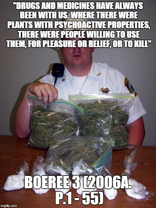cop with drugs | "DRUGS AND MEDICINES HAVE ALWAYS BEEN WITH US. WHERE THERE WERE PLANTS WITH PSYCHOACTIVE PROPERTIES, THERE
WERE PEOPLE WILLING TO USE THEM,  | image tagged in cop with drugs | made w/ Imgflip meme maker