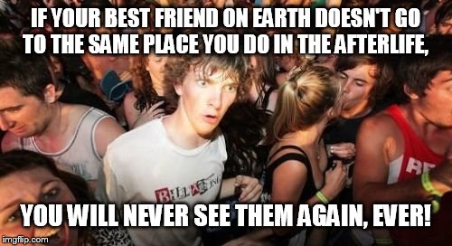 Sudden Clarity Clarence | IF YOUR BEST FRIEND ON EARTH DOESN'T GO TO THE SAME PLACE YOU DO IN THE AFTERLIFE, YOU WILL NEVER SEE THEM AGAIN, EVER! | image tagged in memes,sudden clarity clarence | made w/ Imgflip meme maker