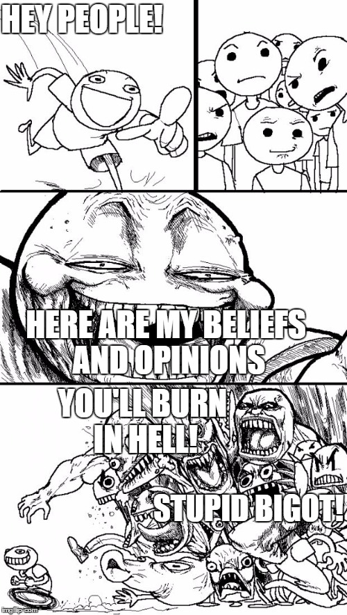 50% of society in a nutshell... | HEY PEOPLE! HERE ARE MY BELIEFS AND OPINIONS YOU'LL BURN IN HELL! STUPID BIGOT! | image tagged in memes,hey internet | made w/ Imgflip meme maker