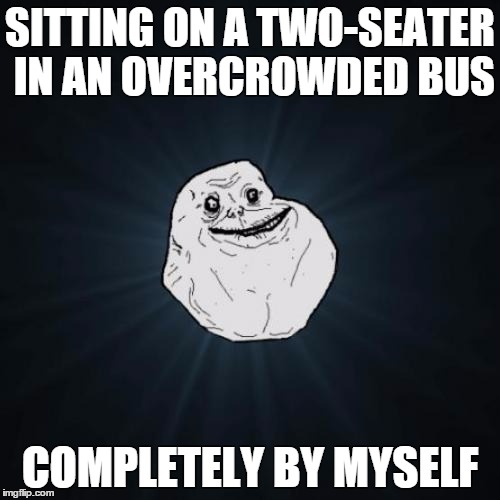 Forever Alone Meme | SITTING ON A TWO-SEATER IN AN OVERCROWDED BUS COMPLETELY BY MYSELF | image tagged in memes,forever alone | made w/ Imgflip meme maker