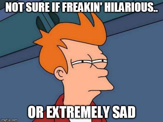 Futurama Fry Meme | NOT SURE IF FREAKIN' HILARIOUS.. OR EXTREMELY SAD | image tagged in memes,futurama fry | made w/ Imgflip meme maker