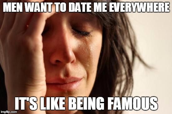 First World Problems Meme | MEN WANT TO DATE ME EVERYWHERE IT'S LIKE BEING FAMOUS | image tagged in memes,first world problems | made w/ Imgflip meme maker