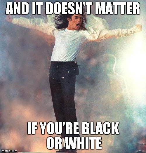 AND IT DOESN'T MATTER IF YOU'RE BLACK OR WHITE | image tagged in michael jackson | made w/ Imgflip meme maker