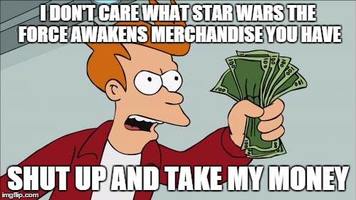 STAR WARS MERCHANDISE | I DON'T CARE WHAT STAR WARS THE FORCE AWAKENS MERCHANDISE YOU HAVE SHUT UP AND TAKE MY MONEY | image tagged in memes,shut up and take my money fry | made w/ Imgflip meme maker