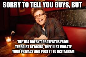 Adam RUins Everything | SORRY TO TELL YOU GUYS, BUT THE TDA DOESN'T PROTECTUS FROM TERROIST ATTACKS, THEY JUST VIOLATE YOUR PRIVACY AND POST IT TO INSTAGRAM | made w/ Imgflip meme maker