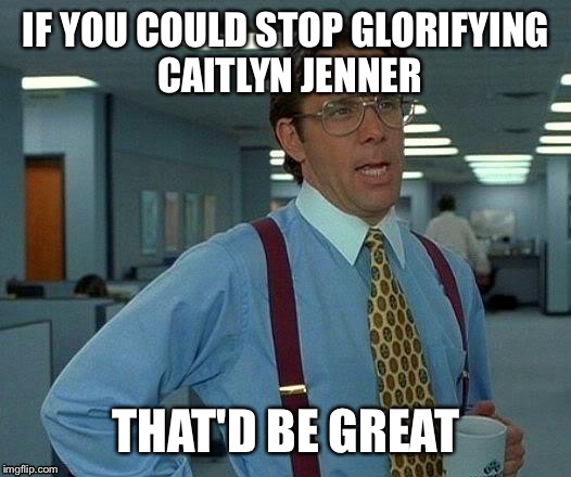 Courage Award Runner Up Be Like | IF YOU COULD STOP GLORIFYING CAITLYN JENNER THAT'D BE GREAT | image tagged in memes,that would be great | made w/ Imgflip meme maker