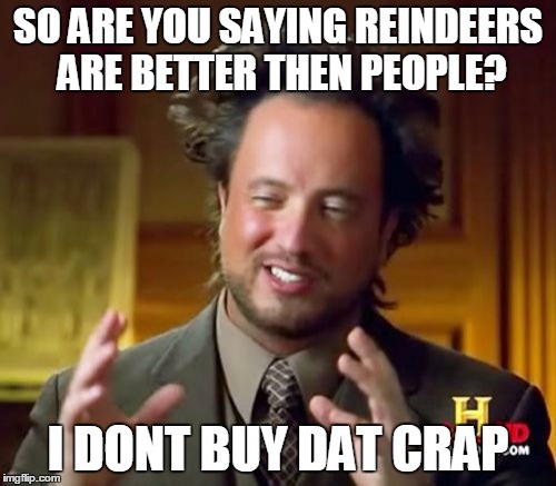 Ancient Aliens | SO ARE YOU SAYING REINDEERS ARE BETTER THEN PEOPLE? I DONT BUY DAT CRAP | image tagged in memes,ancient aliens | made w/ Imgflip meme maker