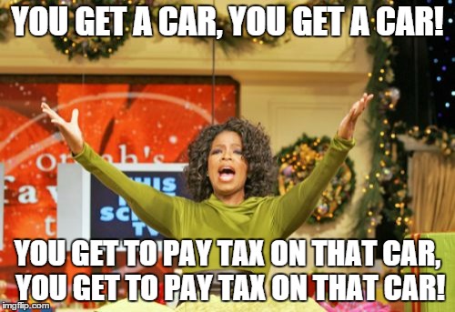 They Were in for a Big Surprise! | YOU GET A CAR, YOU GET A CAR! YOU GET TO PAY TAX ON THAT CAR, YOU GET TO PAY TAX ON THAT CAR! | image tagged in memes,you get an x and you get an x | made w/ Imgflip meme maker