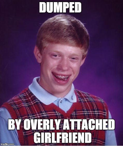 Has this been done before? Please say no. | DUMPED BY OVERLY ATTACHED GIRLFRIEND | image tagged in memes,bad luck brian,overly attached girlfriend | made w/ Imgflip meme maker