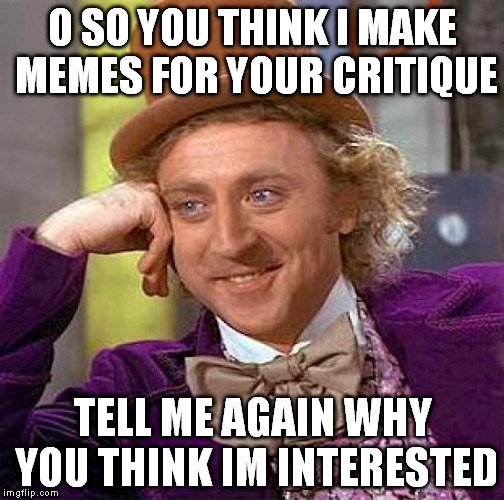 Creepy Condescending Wonka Meme | O SO YOU THINK I MAKE MEMES FOR YOUR CRITIQUE TELL ME AGAIN WHY YOU THINK IM INTERESTED | image tagged in memes,creepy condescending wonka | made w/ Imgflip meme maker