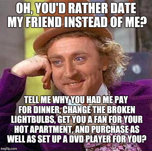 This literally happened a week ago. Why do nice guys finish last? | OH, YOU'D RATHER DATE MY FRIEND INSTEAD OF ME? TELL ME WHY YOU HAD ME PAY FOR DINNER, CHANGE THE BROKEN LIGHTBULBS, GET YOU A FAN FOR YOUR H | image tagged in memes,creepy condescending wonka | made w/ Imgflip meme maker