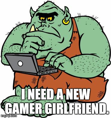 I NEED A NEW GAMER GIRLFRIEND. | made w/ Imgflip meme maker