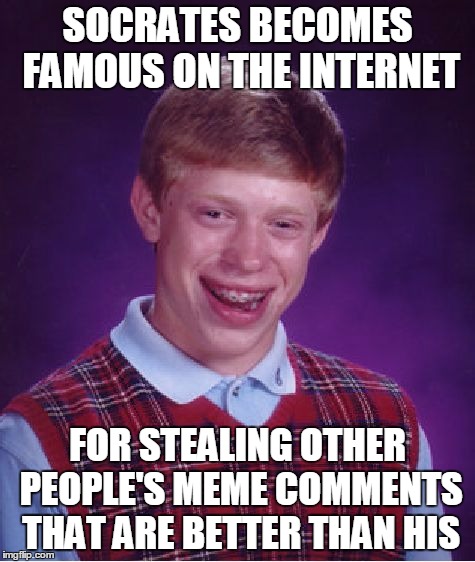 Bad Luck Brian Meme | SOCRATES BECOMES FAMOUS ON THE INTERNET FOR STEALING OTHER PEOPLE'S MEME COMMENTS THAT ARE BETTER THAN HIS | image tagged in memes,bad luck brian | made w/ Imgflip meme maker