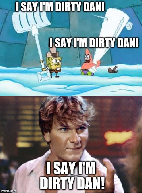 I SAY I'M DIRTY DAN!                                                                                                            I SAY I'M DI | image tagged in spongebob,patrick,patrick swayze,dirty dan,dirty dancing | made w/ Imgflip meme maker