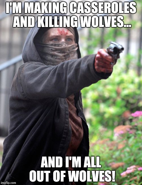 I'M MAKING CASSEROLES AND KILLING WOLVES... AND I'M ALL OUT OF WOLVES! | image tagged in carol going ham | made w/ Imgflip meme maker
