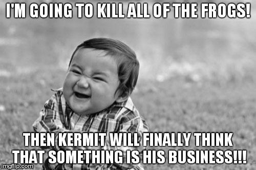 Evil Toddler Meme | I'M GOING TO KILL ALL OF THE FROGS! THEN KERMIT WILL FINALLY THINK THAT SOMETHING IS HIS BUSINESS!!! | image tagged in memes,evil toddler | made w/ Imgflip meme maker