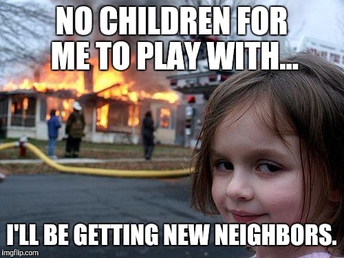 Disaster Girl Meme | NO CHILDREN FOR ME TO PLAY WITH... I'LL BE GETTING NEW NEIGHBORS. | image tagged in memes,disaster girl | made w/ Imgflip meme maker