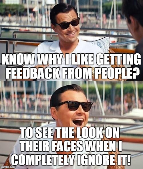 KNOW WHY I LIKE GETTING FEEDBACK FROM PEOPLE? TO SEE THE LOOK ON THEIR FACES WHEN I COMPLETELY IGNORE IT! | made w/ Imgflip meme maker