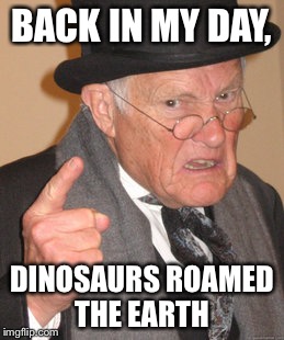 Back In My Day | BACK IN MY DAY, DINOSAURS ROAMED THE EARTH | image tagged in memes,back in my day | made w/ Imgflip meme maker