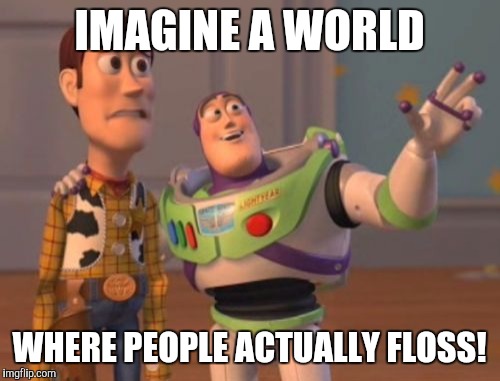 X, X Everywhere | IMAGINE A WORLD WHERE PEOPLE ACTUALLY FLOSS! | image tagged in memes,x x everywhere | made w/ Imgflip meme maker