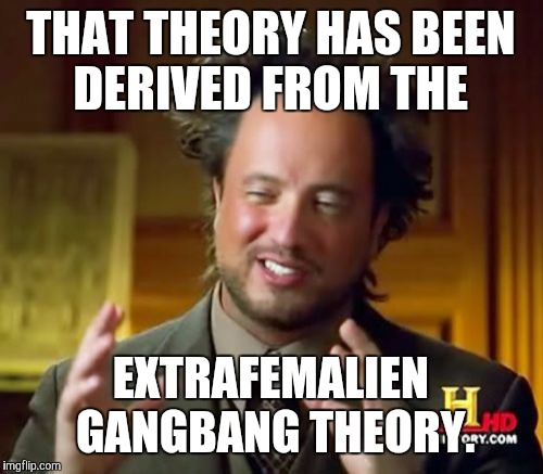 Ancient Aliens Meme | THAT THEORY HAS BEEN DERIVED FROM THE EXTRAFEMALIEN GANGBANG THEORY. | image tagged in memes,ancient aliens | made w/ Imgflip meme maker
