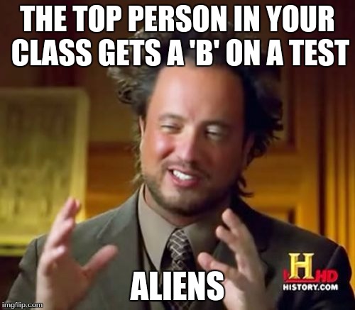 Ancient Aliens Meme | THE TOP PERSON IN YOUR CLASS GETS A 'B' ON A TEST ALIENS | image tagged in memes,ancient aliens | made w/ Imgflip meme maker