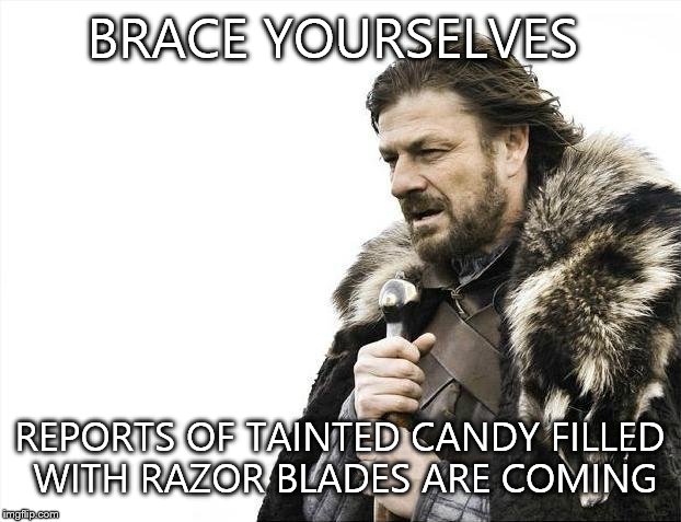 Brace Yourselves X is Coming | BRACE YOURSELVES REPORTS OF TAINTED CANDY FILLED WITH RAZOR BLADES ARE COMING | image tagged in memes,brace yourselves x is coming | made w/ Imgflip meme maker