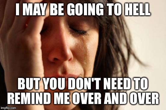 First World Problems Meme | I MAY BE GOING TO HELL BUT YOU DON'T NEED TO REMIND ME OVER AND OVER | image tagged in memes,first world problems | made w/ Imgflip meme maker
