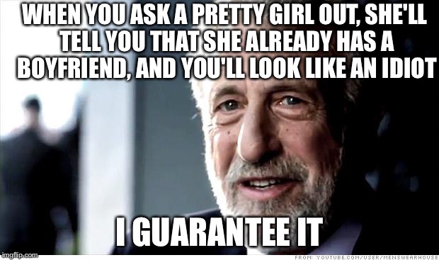 I Guarantee It | WHEN YOU ASK A PRETTY GIRL OUT, SHE'LL TELL YOU THAT SHE ALREADY HAS A BOYFRIEND, AND YOU'LL LOOK LIKE AN IDIOT I GUARANTEE IT | image tagged in memes,i guarantee it | made w/ Imgflip meme maker