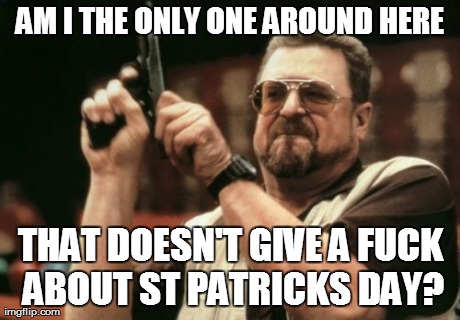Am I The Only One Around Here Meme | AM I THE ONLY ONE AROUND HERE THAT DOESN'T GIVE A F**K ABOUT ST PATRICKS DAY? | image tagged in memes,am i the only one around here | made w/ Imgflip meme maker