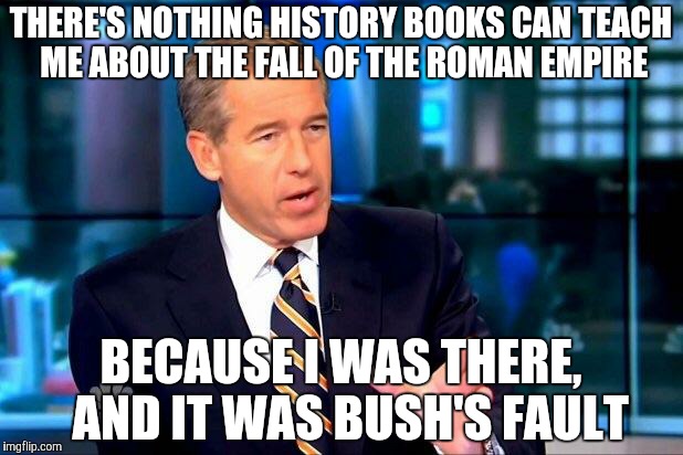 Brian Williams Was There 2 | THERE'S NOTHING HISTORY BOOKS CAN TEACH ME ABOUT THE FALL OF THE ROMAN EMPIRE BECAUSE I WAS THERE,  AND IT WAS BUSH'S FAULT | image tagged in memes,brian williams was there 2 | made w/ Imgflip meme maker