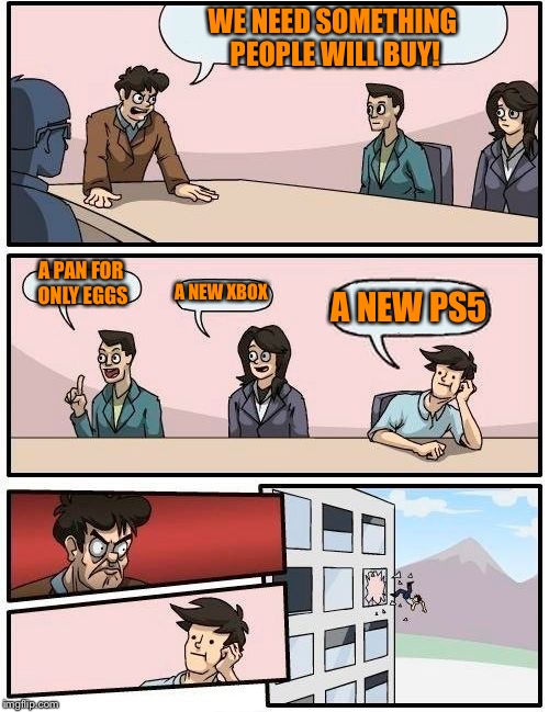 Shopping meeting suggestiom | WE NEED SOMETHING PEOPLE WILL BUY! A PAN FOR ONLY EGGS A NEW XBOX A NEW PS5 | image tagged in memes,boardroom meeting suggestion,funny,funny memes | made w/ Imgflip meme maker