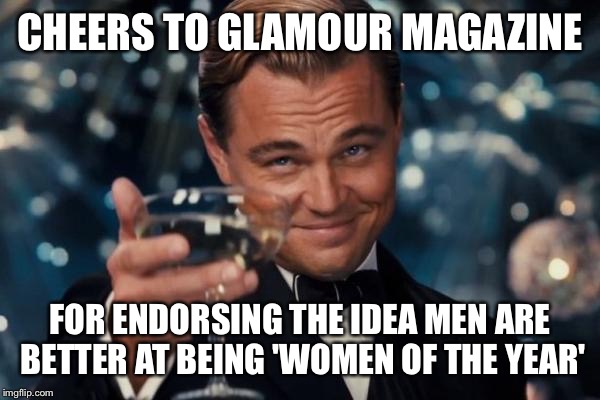 Leonardo Dicaprio Cheers | CHEERS TO GLAMOUR MAGAZINE FOR ENDORSING THE IDEA MEN ARE BETTER AT BEING 'WOMEN OF THE YEAR' | image tagged in memes,leonardo dicaprio cheers | made w/ Imgflip meme maker