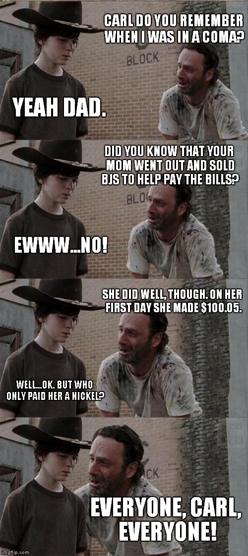 Carl's Mom... | CARL DO YOU REMEMBER WHEN I WAS IN A COMA? YEAH DAD. DID YOU KNOW THAT YOUR MOM WENT OUT AND SOLD BJS TO HELP PAY THE BILLS? EWWW...NO! SHE  | image tagged in memes,rick and carl long | made w/ Imgflip meme maker