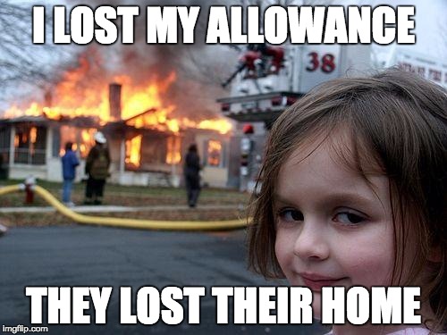 Disaster Girl Meme | I LOST MY ALLOWANCE THEY LOST THEIR HOME | image tagged in memes,disaster girl | made w/ Imgflip meme maker