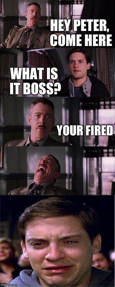 Peter Parker Cry | HEY PETER, COME HERE WHAT IS IT BOSS? YOUR FIRED | image tagged in memes,peter parker cry | made w/ Imgflip meme maker