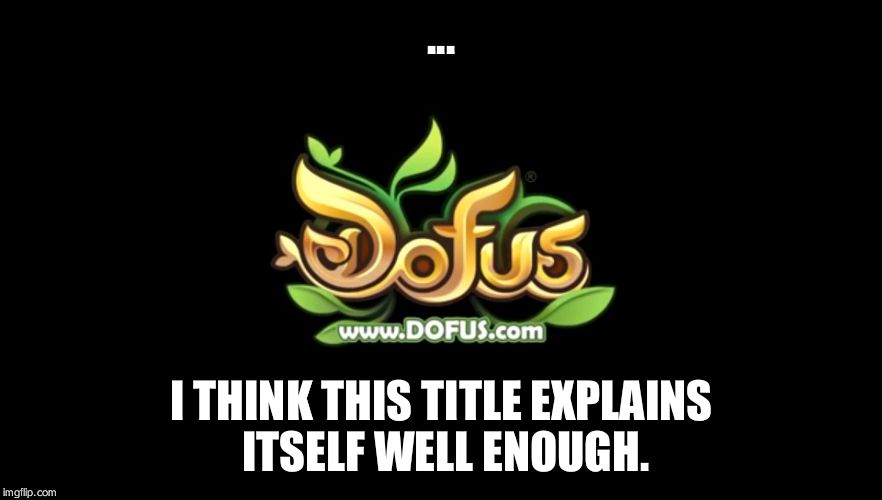 Dofus Sounds A Lot Like Doofus. Just Saying. | ... I THINK THIS TITLE EXPLAINS ITSELF WELL ENOUGH. | image tagged in terrible | made w/ Imgflip meme maker