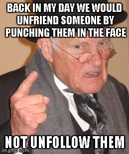 Back In My Day | BACK IN MY DAY WE WOULD UNFRIEND SOMEONE BY PUNCHING THEM IN THE FACE NOT UNFOLLOW THEM | image tagged in memes,back in my day | made w/ Imgflip meme maker