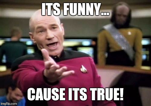 Picard Wtf Meme | ITS FUNNY... CAUSE ITS TRUE! | image tagged in memes,picard wtf | made w/ Imgflip meme maker
