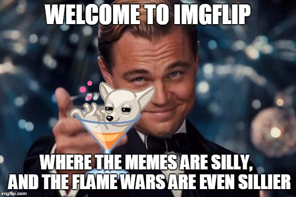 Leonardo di Caprio The Great Gatsby chihuahua martini | WELCOME TO IMGFLIP WHERE THE MEMES ARE SILLY,  AND THE FLAME WARS ARE EVEN SILLIER | image tagged in leonardo di caprio the great gatsby chihuahua martini | made w/ Imgflip meme maker