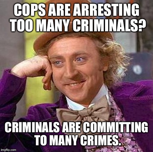 Creepy Condescending Wonka | COPS ARE ARRESTING TOO MANY CRIMINALS? CRIMINALS ARE COMMITTING TO MANY CRIMES. | image tagged in memes,creepy condescending wonka | made w/ Imgflip meme maker