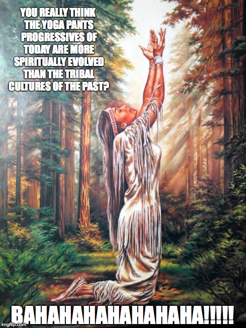 Nativity | YOU REALLY THINK THE YOGA PANTS PROGRESSIVES OF TODAY ARE MORE SPIRITUALLY EVOLVED THAN THE TRIBAL CULTURES OF THE PAST? BAHAHAHAHAHAHAHA!!! | image tagged in spirituality,native american,progressives,religion,liberals,yoga | made w/ Imgflip meme maker