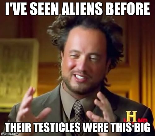 Ancient Aliens Meme | I'VE SEEN ALIENS BEFORE THEIR TESTICLES WERE THIS BIG | image tagged in memes,ancient aliens | made w/ Imgflip meme maker